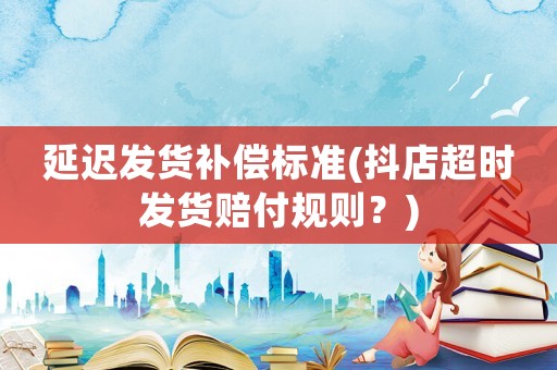 延遲發貨補償標準(抖店超時發貨賠付規則？)