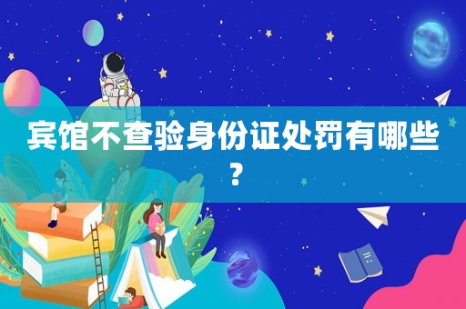 賓館不查驗身份證處罰有哪些？