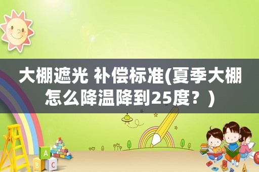 大棚遮光 補(bǔ)償標(biāo)準(zhǔn)(夏季大棚怎么降溫降到25度？)