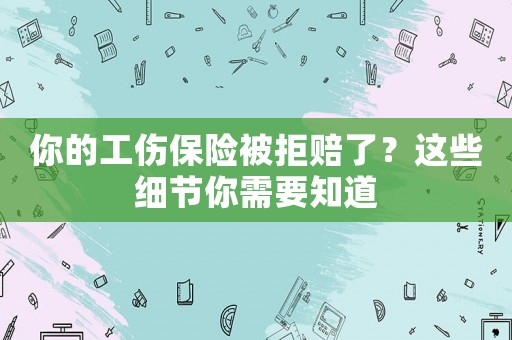 你的工傷保險(xiǎn)被拒賠了？這些細(xì)節(jié)你需要知道