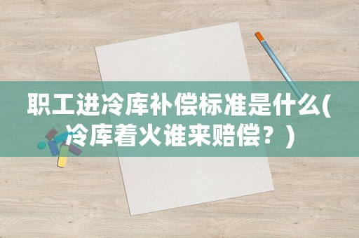 職工進(jìn)冷庫(kù)補(bǔ)償標(biāo)準(zhǔn)是什么(冷庫(kù)著火誰(shuí)來(lái)賠償？)