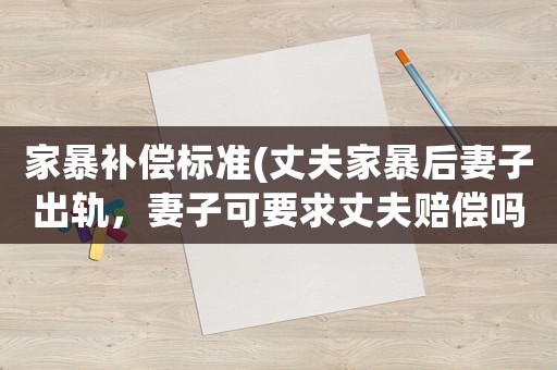 家暴補償標準(丈夫家暴后妻子出軌，妻子可要求丈夫賠償嗎？)
