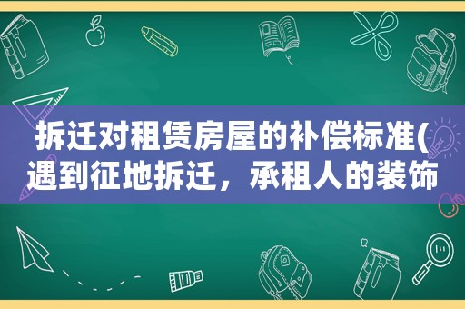 拆遷對租賃房屋的補償標準(遇到征地拆遷，承租人的裝飾裝修補償是怎樣確定的？)