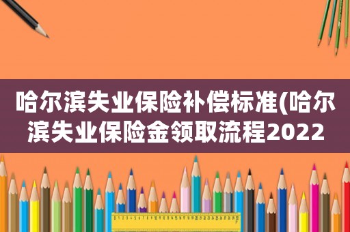 哈爾濱失業保險補償標準(哈爾濱失業保險金領取流程2022？)