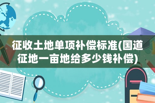 征收土地單項補償標準(國道征地一畝地給多少錢補償)