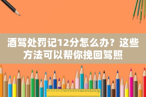 酒駕處罰記12分怎么辦？這些方法可以幫你挽回駕照
