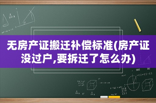 無房產證搬遷補償標準(房產證沒過戶,要拆遷了怎么辦)