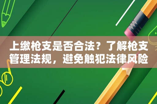 上繳槍支是否合法？了解槍支管理法規(guī)，避免觸犯法律風(fēng)險(xiǎn)