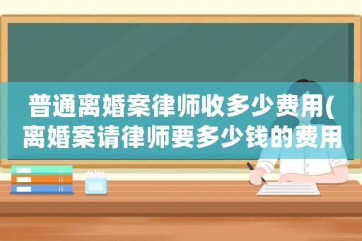 普通離婚案律師收多少費用(離婚案請律師要多少錢的費用)