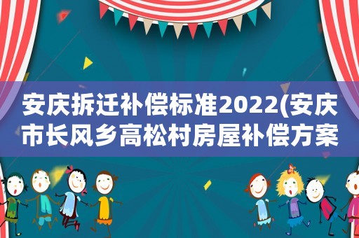 安慶拆遷補(bǔ)償標(biāo)準(zhǔn)2022(安慶市長(zhǎng)風(fēng)鄉(xiāng)高松村房屋補(bǔ)償方案？)