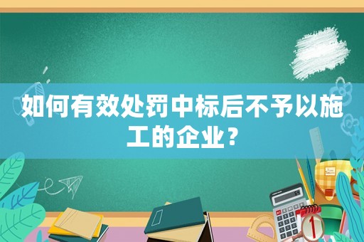如何有效處罰中標后不予以施工的企業？
