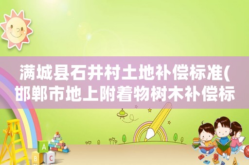 滿城縣石井村土地補償標準(邯鄲市地上附著物樹木補償標準？)