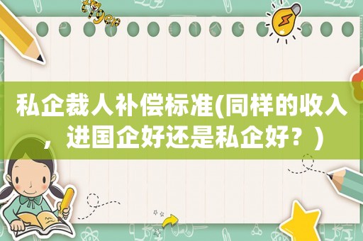 私企裁人補償標準(同樣的收入，進國企好還是私企好？)