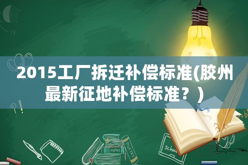 2015工廠拆遷補償標準(膠州最新征地補償標準？)
