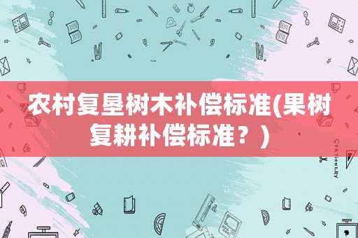 農(nóng)村復墾樹木補償標準(果樹復耕補償標準？)