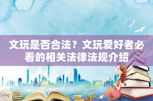 文玩是否合法？文玩愛好者必看的相關法律法規介紹