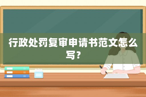 行政處罰復審申請書范文怎么寫？