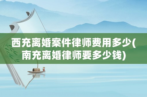 西充離婚案件律師費用多少(南充離婚律師要多少錢)
