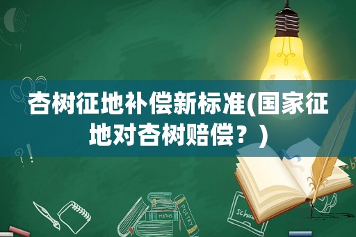 杏樹征地補償新標準(國家征地對杏樹賠償？)