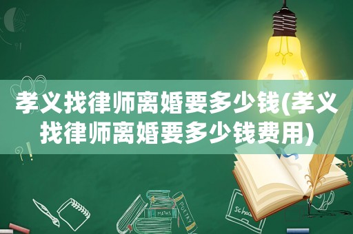孝義找律師離婚要多少錢(孝義找律師離婚要多少錢費用)