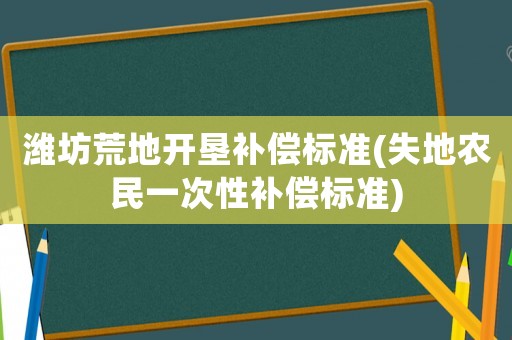 濰坊荒地開(kāi)墾補(bǔ)償標(biāo)準(zhǔn)(失地農(nóng)民一次性補(bǔ)償標(biāo)準(zhǔn))