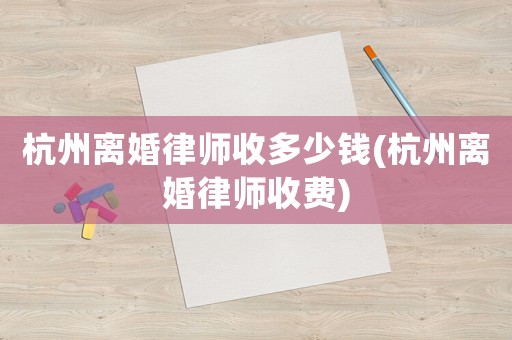 杭州離婚律師收多少錢(杭州離婚律師收費)