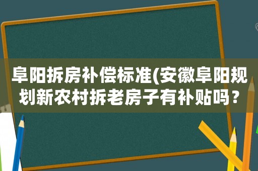 阜陽拆房補償標準(安徽阜陽規劃新農村拆老房子有補貼嗎？)