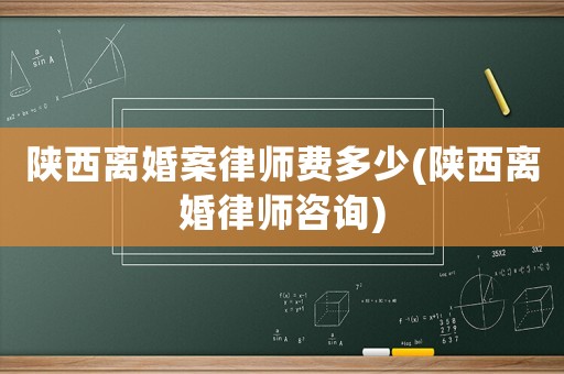 陜西離婚案律師費(fèi)多少(陜西離婚律師咨詢)