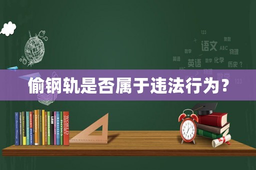 偷鋼軌是否屬于違法行為？