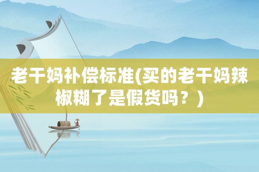 老干媽補償標準(買的老干媽辣椒糊了是假貨嗎？)