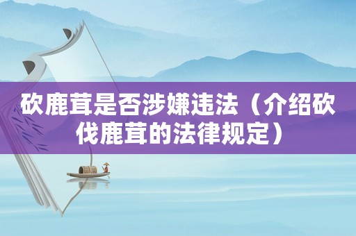 砍鹿茸是否涉嫌違法（介紹砍伐鹿茸的法律規(guī)定）