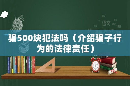 騙500塊犯法嗎（介紹騙子行為的法律責(zé)任）