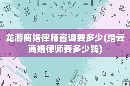 龍游離婚律師咨詢要多少(縉云離婚律師要多少錢)