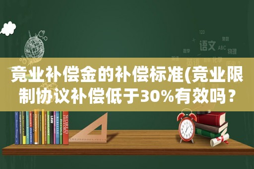 竟業補償金的補償標準(競業限制協議補償低于30%有效嗎？)