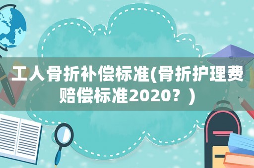 工人骨折補償標準(骨折護理費賠償標準2020？)