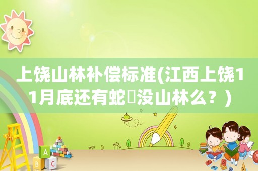 上饒山林補(bǔ)償標(biāo)準(zhǔn)(江西上饒11月底還有蛇岀沒山林么？)