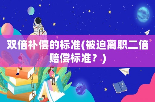 雙倍補償的標準(被迫離職二倍賠償標準？)
