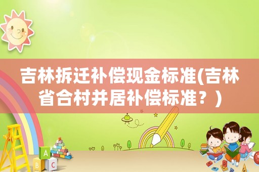 吉林拆遷補償現金標準(吉林省合村并居補償標準？)