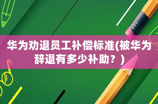華為勸退員工補償標準(被華為辭退有多少補助？)