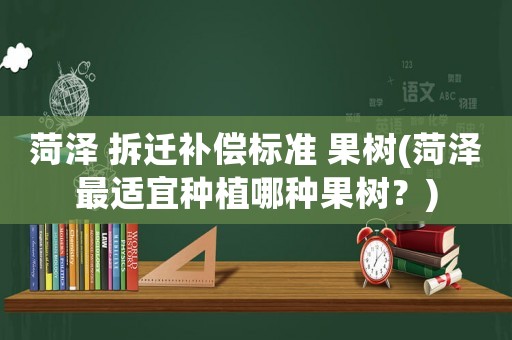 菏澤 拆遷補償標準 果樹(菏澤最適宜種植哪種果樹？)