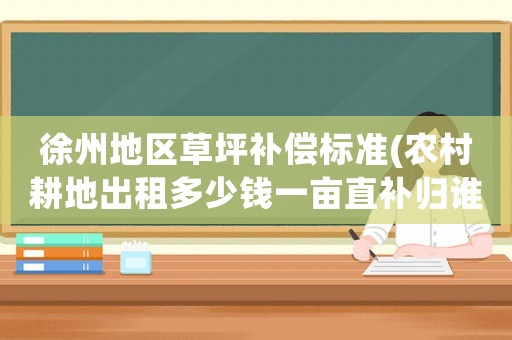 徐州地區草坪補償標準(農村耕地出租多少錢一畝直補歸誰)