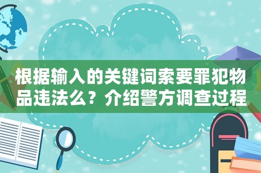 根據輸入的關鍵詞索要罪犯物品違法么？介紹警方調查過程