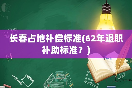 長(zhǎng)春占地補(bǔ)償標(biāo)準(zhǔn)(62年退職補(bǔ)助標(biāo)準(zhǔn)？)