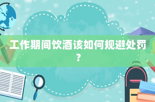 工作期間飲酒該如何規避處罰？
