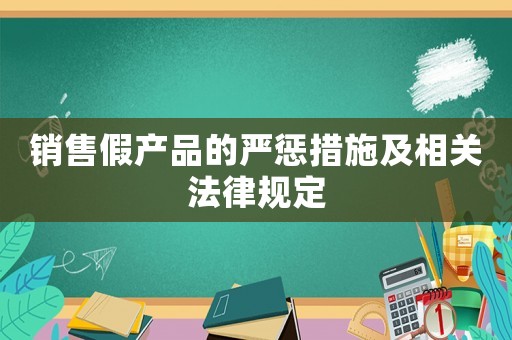 銷售假產品的嚴懲措施及相關法律規定