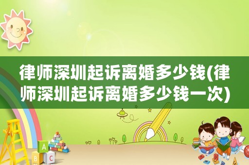 律師深圳起訴離婚多少錢(律師深圳起訴離婚多少錢一次)
