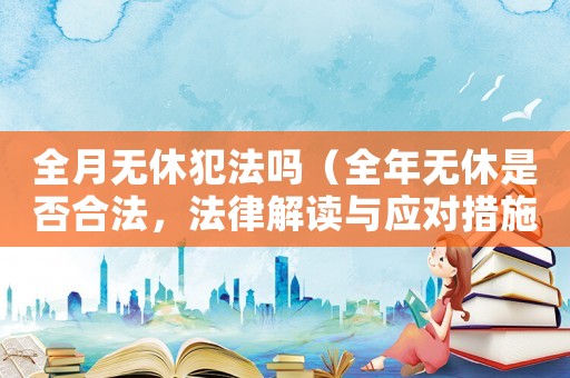 全月無休犯法嗎（全年無休是否合法，法律解讀與應對措施）