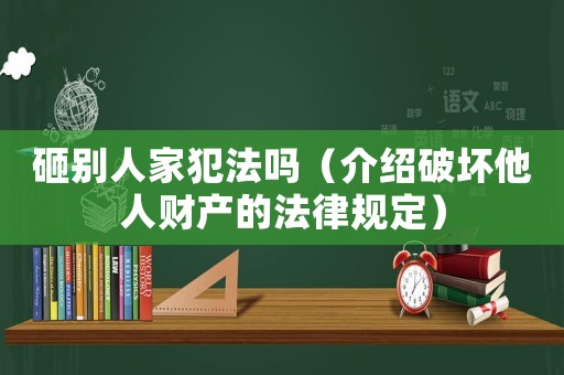 砸別人家犯法嗎（介紹破壞他人財產(chǎn)的法律規(guī)定）