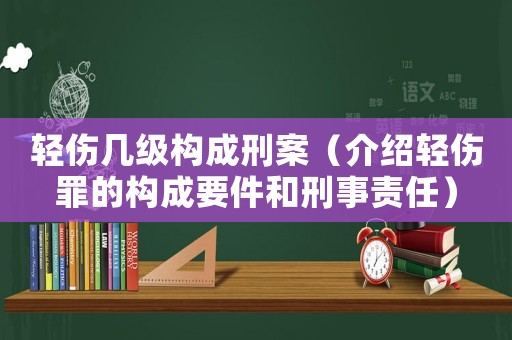 輕傷幾級構成刑案（介紹輕傷罪的構成要件和刑事責任）