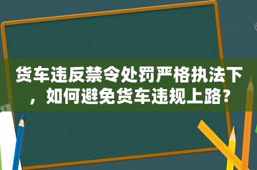 貨車違反禁令處罰嚴(yán)格執(zhí)法下，如何避免貨車違規(guī)上路？